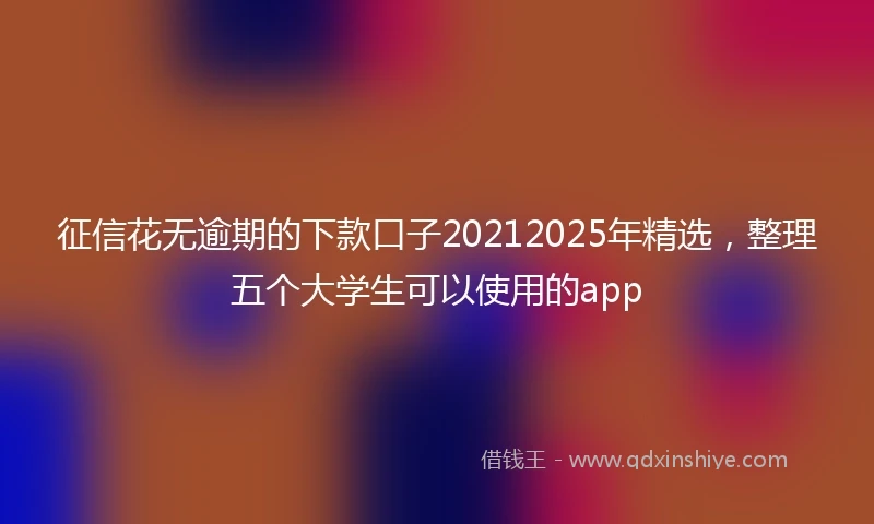 征信花无逾期的下款口子20212025年精选，整理五个大学生可以使用的app
