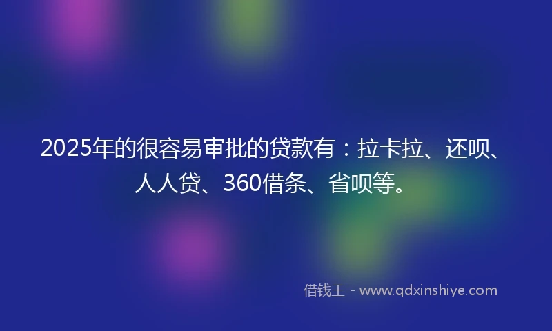 2025年的很容易审批的贷款有：拉卡拉、还呗、人人贷、360借条、省呗等。