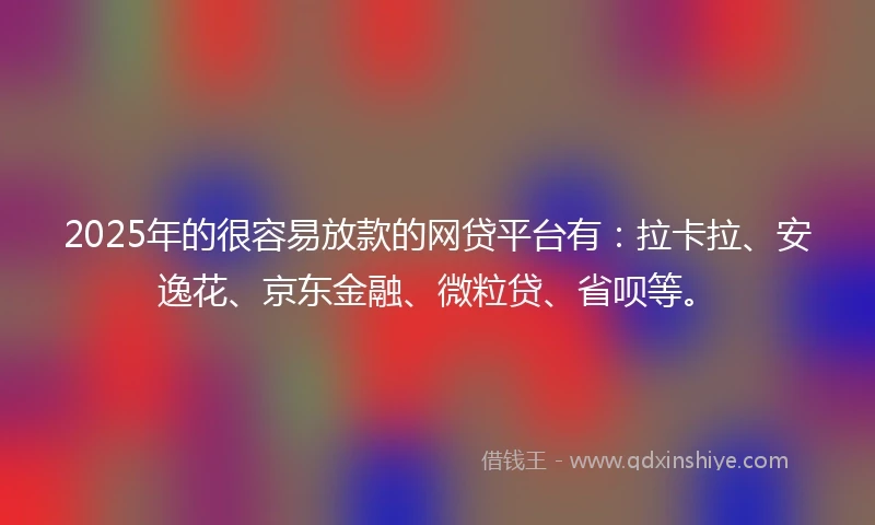 2025年的很容易放款的网贷平台有：拉卡拉、安逸花、京东金融、微粒贷、省呗等。