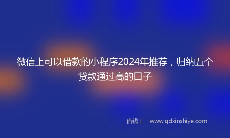 微信上可以借款的小程序2024年推荐，归纳五个贷款通过高的口子