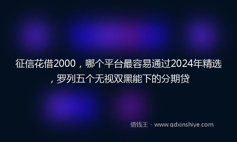 征信花借2000，哪个平台最容易通过2024年精选，罗列五个无视双黑能下的分期贷
