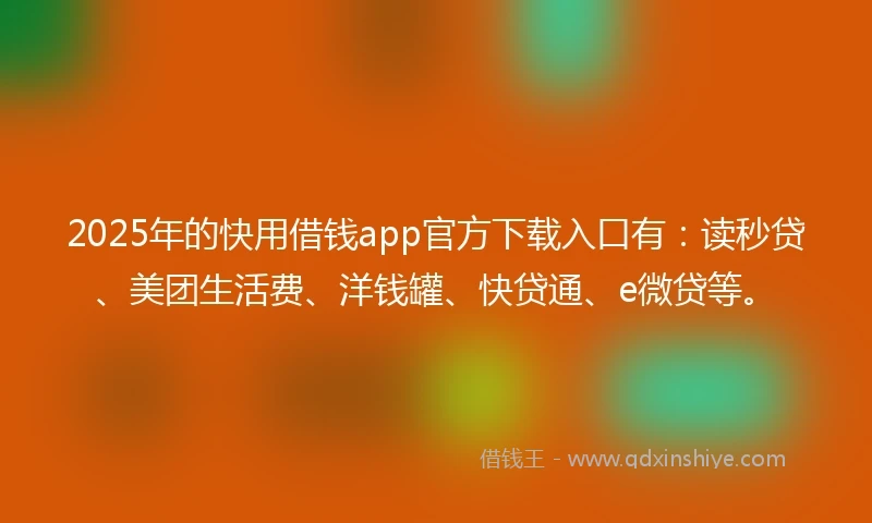 2025年的快用借钱app官方下载入口有：读秒贷、美团生活费、洋钱罐、快贷通、e微贷等。