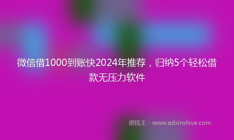 微信借1000到账快2024年推荐，归纳5个轻松借款无压力软件