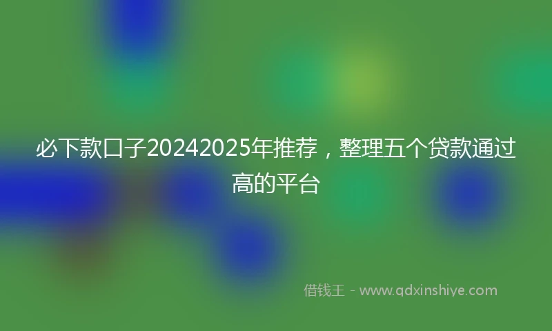 必下款口子20242025年推荐，整理五个贷款通过高的平台