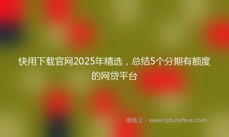 快用下载官网2025年精选，总结5个分期有额度的网贷平台