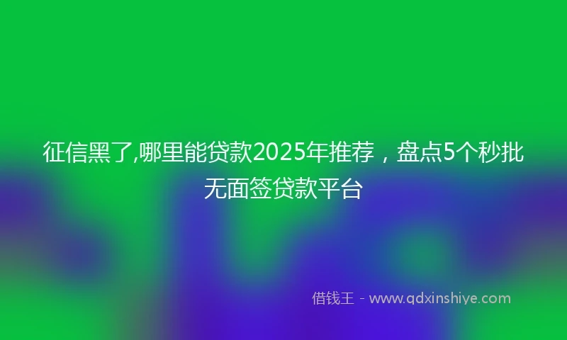 征信黑了,哪里能贷款2025年推荐，盘点5个秒批无面签贷款平台
