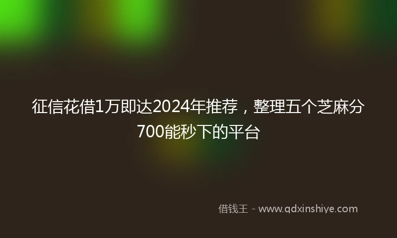 征信花借1万即达2024年推荐，整理五个芝麻分700能秒下的平台