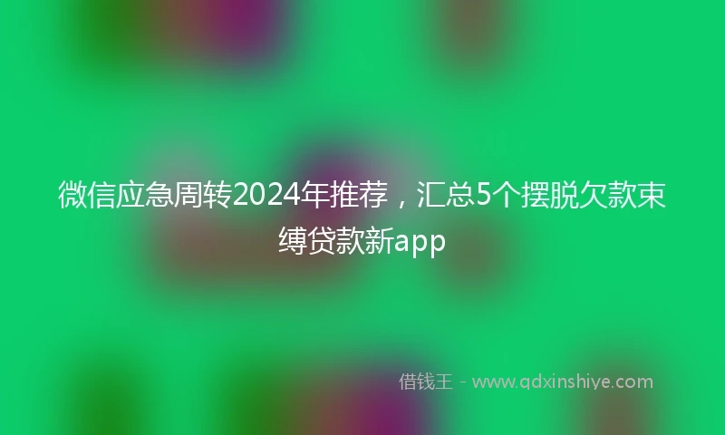 微信应急周转2024年推荐，汇总5个摆脱欠款束缚贷款新app