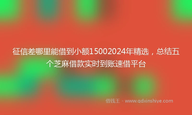 征信差哪里能借到小额15002024年精选，总结五个芝麻借款实时到账速借平台