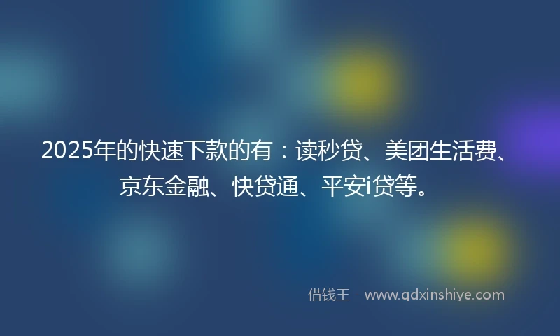 2025年的快速下款的有:读秒贷、美团生活费、京东金融、快贷通、平安i贷等。