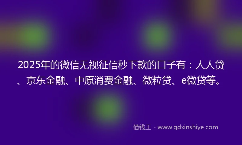 2025年的微信无视征信秒下款的口子有：人人贷、京东金融、中原消费金融、微粒贷、e微贷等。