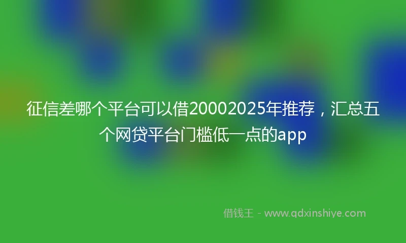 征信差哪个平台可以借20002025年推荐，汇总五个网贷平台门槛低一点的app