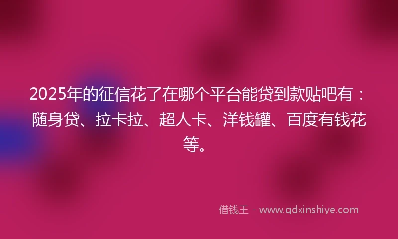 2025年的征信花了在哪个平台能贷到款贴吧有：随身贷、拉卡拉、超人卡、洋钱罐、百度有钱花等。