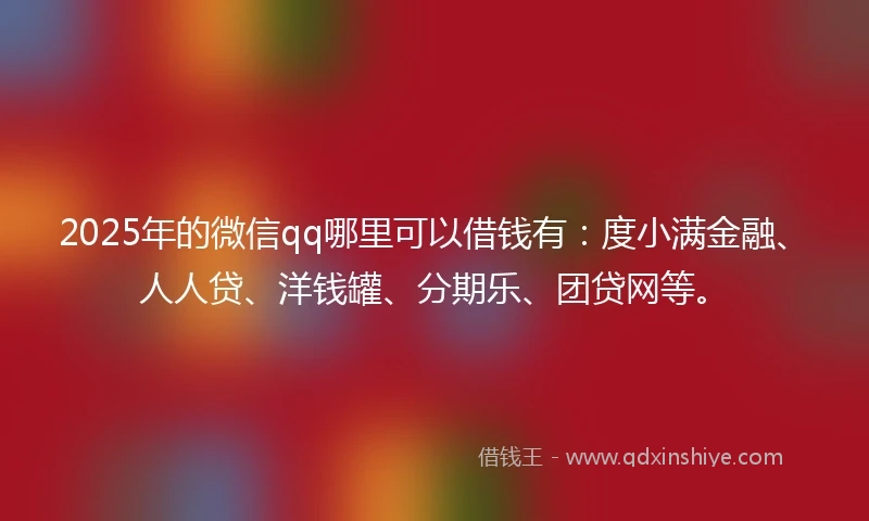 2025年的微信qq哪里可以借钱有：度小满金融、人人贷、洋钱罐、分期乐、团贷网等。