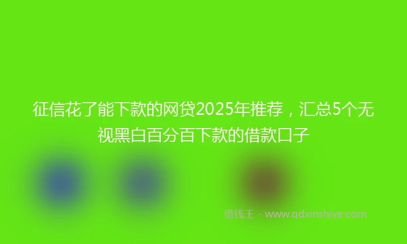 征信花了能下款的网贷2025年推荐，汇总5个无视黑白百分百下款的借款口子