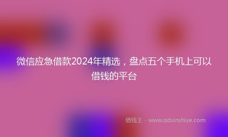 微信应急借款2024年精选，盘点五个手机上可以借钱的平台