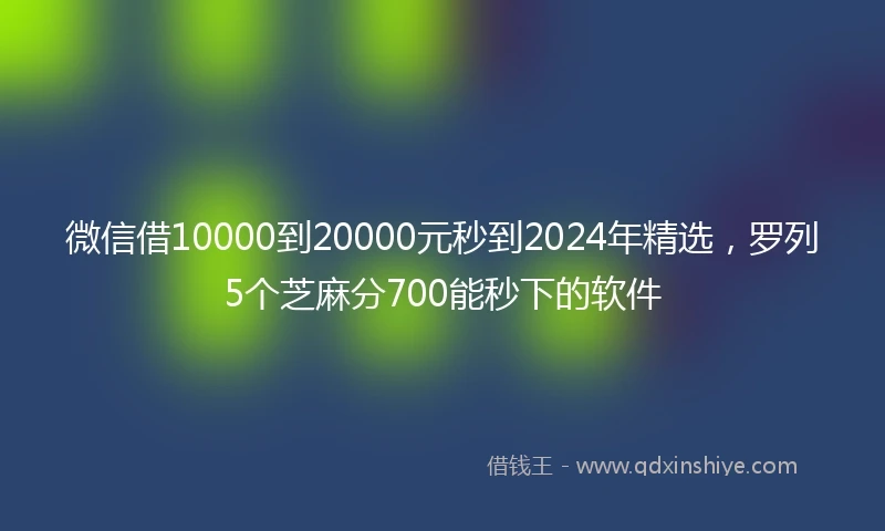 微信借10000到20000元秒到2024年精选，罗列5个芝麻分700能秒下的软件