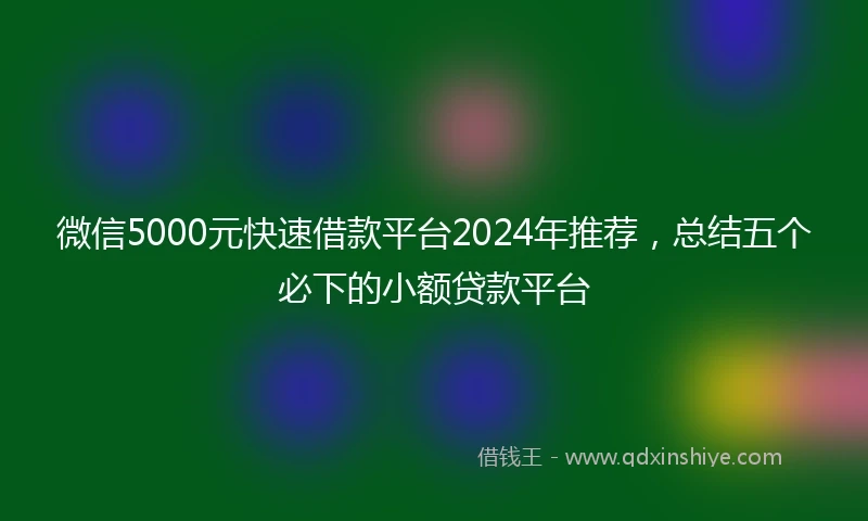 微信5000元快速借款平台2024年推荐，总结五个必下的小额贷款平台