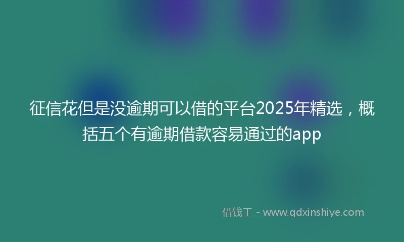 征信花但是没逾期可以借的平台2025年精选，概括五个有逾期借款容易通过的app
