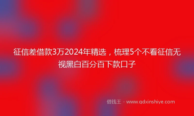 征信差借款3万2024年精选，梳理5个不看征信无视黑白百分百下款口子