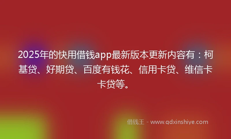 2025年的快用借钱app最新版本更新内容有：柯基贷、好期贷、百度有钱花、信用卡贷、维信卡卡贷等。