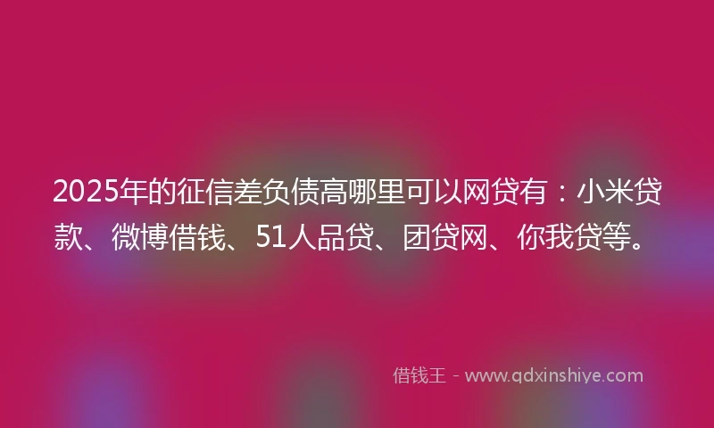 2025年的征信差负债高哪里可以网贷有：小米贷款、微博借钱、51人品贷、团贷网、你我贷等。