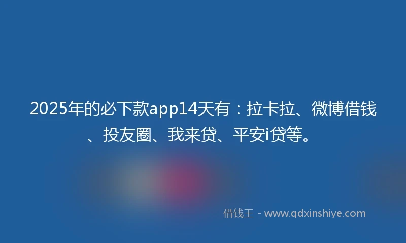 2025年的必下款app14天有：拉卡拉、微博借钱、投友圈、我来贷、平安i贷等。