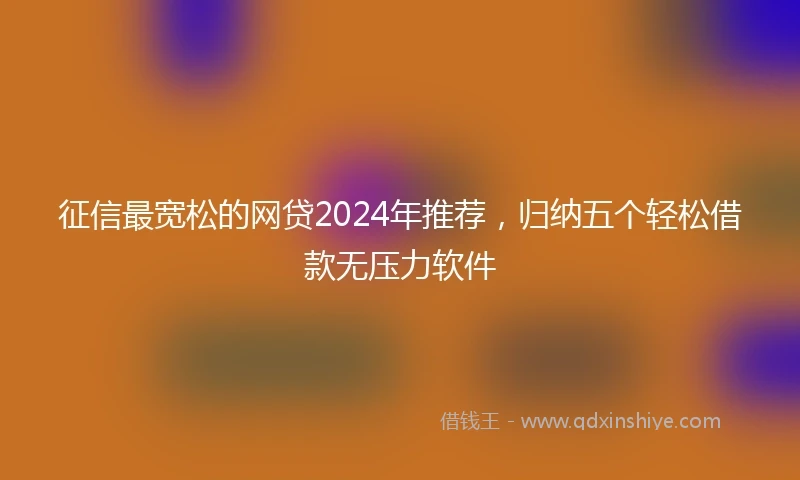 征信最宽松的网贷2024年推荐，归纳五个轻松借款无压力软件