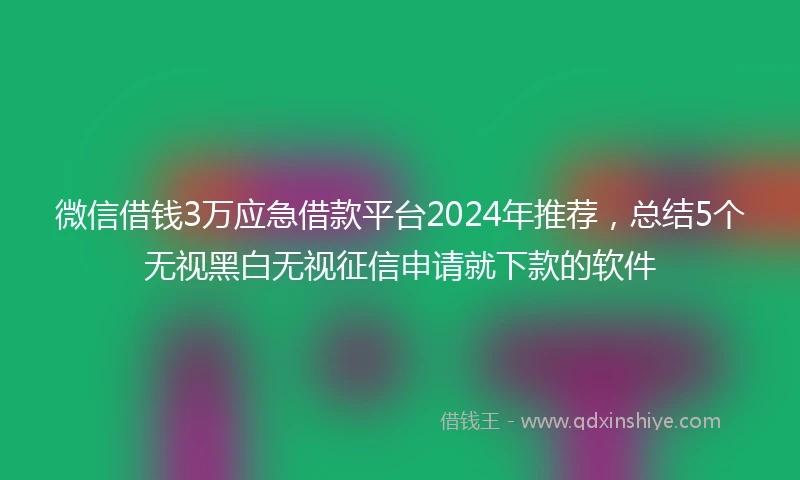 微信借钱3万应急借款平台2024年推荐，总结5个无视黑白无视征信申请就下款的软件