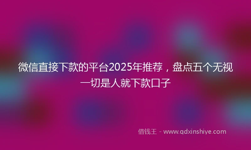 微信直接下款的平台2025年推荐，盘点五个无视一切是人就下款口子