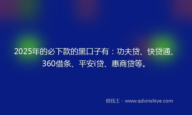 2025年的必下款的黑口子有：功夫贷、快贷通、360借条、平安i贷、惠商贷等。