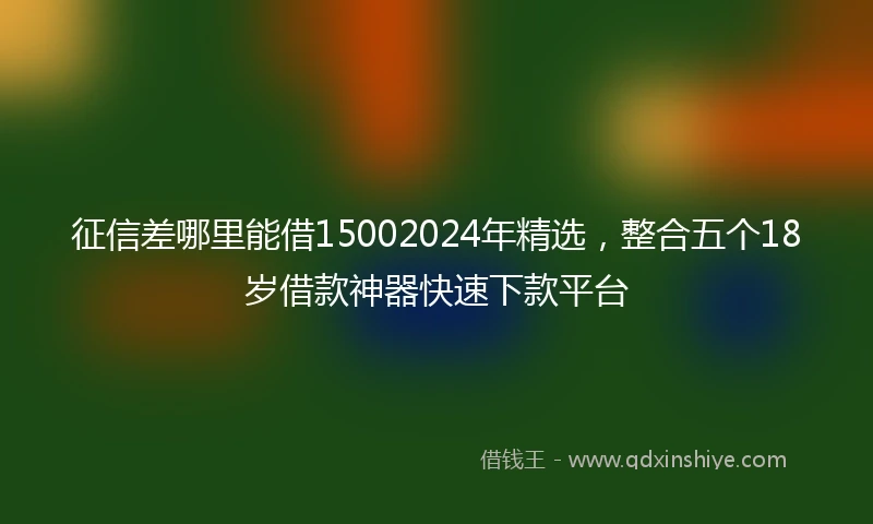 征信差哪里能借15002024年精选，整合五个18岁借款神器快速下款平台