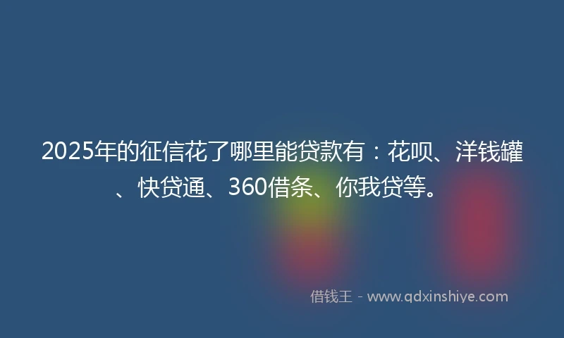 2025年的征信花了哪里能贷款有：花呗、洋钱罐、快贷通、360借条、你我贷等。
