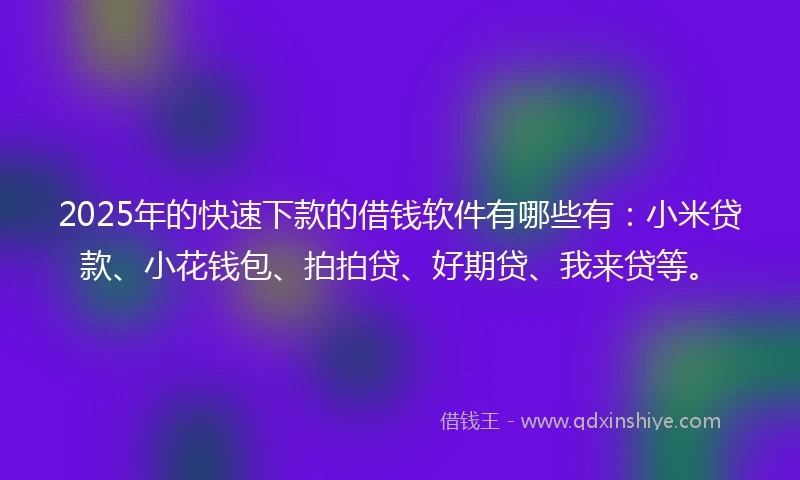 2025年的快速下款的借钱软件有哪些有：小米贷款、小花钱包、拍拍贷、好期贷、我来贷等。