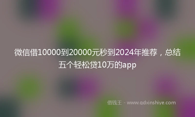 微信借10000到20000元秒到2024年推荐，总结五个轻松贷10万的app