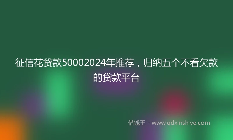 征信花贷款50002024年推荐，归纳五个不看欠款的贷款平台