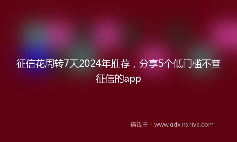 征信花周转7天2024年推荐，分享5个低门槛不查征信的app