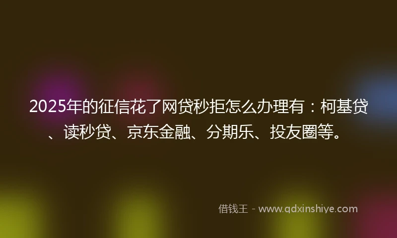 2025年的征信花了网贷秒拒怎么办理有：柯基贷、读秒贷、京东金融、分期乐、投友圈等。