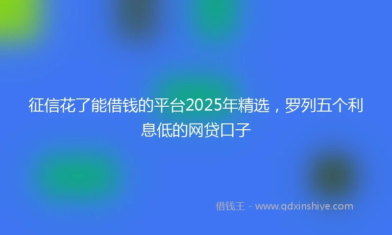 征信花了能借钱的平台2025年精选，罗列五个利息低的网贷口子