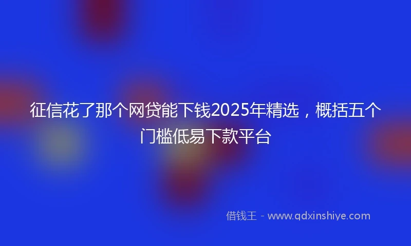 征信花了那个网贷能下钱2025年精选，概括五个门槛低易下款平台