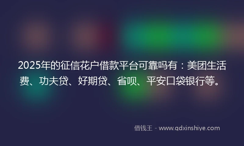 2025年的征信花户借款平台可靠吗有：美团生活费、功夫贷、好期贷、省呗、平安口袋银行等。