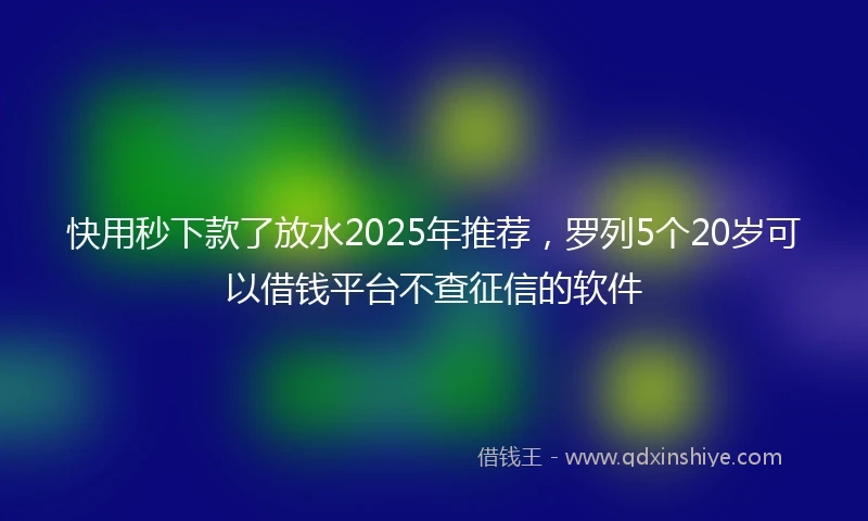 快用秒下款了放水2025年推荐，罗列5个20岁可以借钱平台不查征信的软件