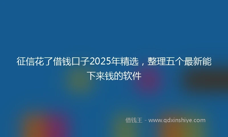 征信花了借钱口子2025年精选，整理五个最新能下来钱的软件