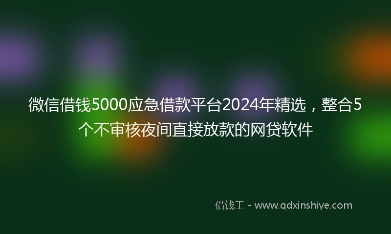 微信借钱5000应急借款平台2024年精选，整合5个不审核夜间直接放款的网贷软件
