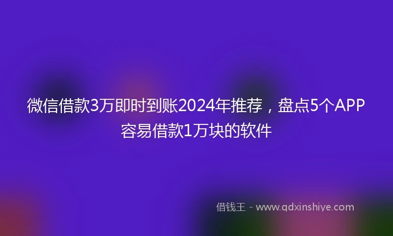 微信借款3万即时到账2024年推荐，盘点5个APP容易借款1万块的软件