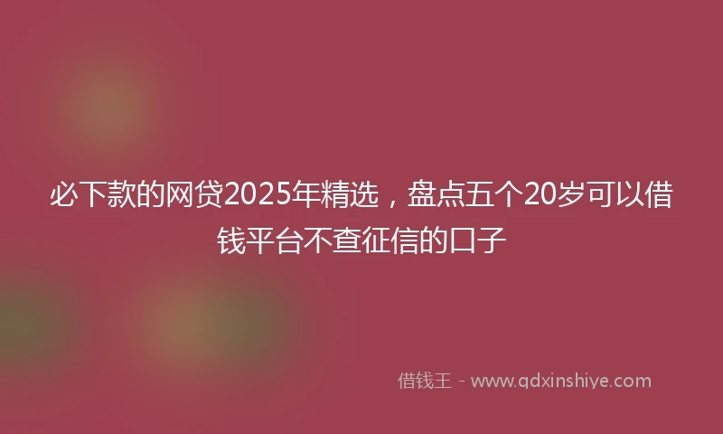 必下款的网贷2025年精选，盘点五个20岁可以借钱平台不查征信的口子