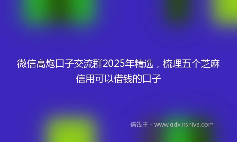 微信高炮口子交流群2025年精选，梳理五个芝麻信用可以借钱的口子