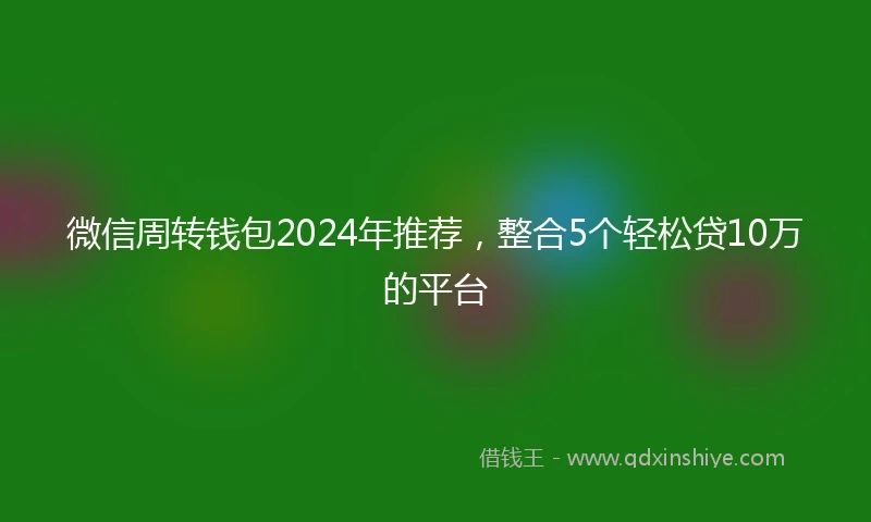 微信周转钱包2024年推荐，整合5个轻松贷10万的平台
