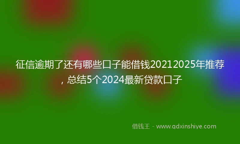 征信逾期了还有哪些口子能借钱20212025年推荐，总结5个2024最新贷款口子