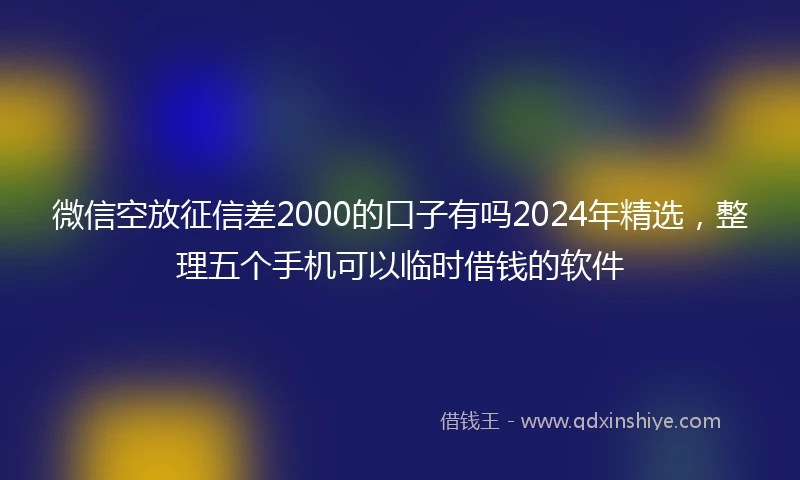 微信空放征信差2000的口子有吗2024年精选，整理五个手机可以临时借钱的软件